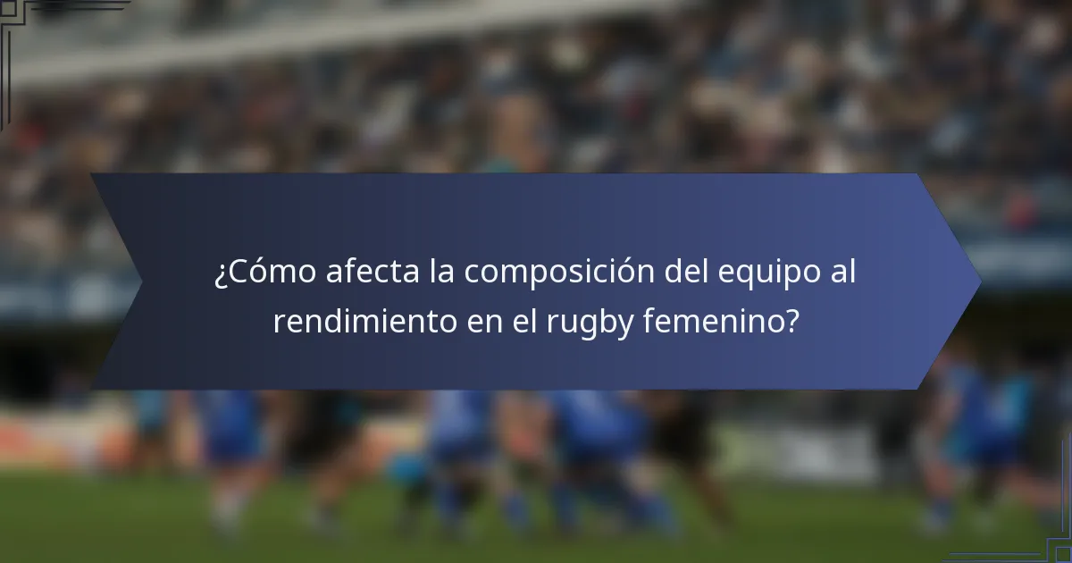 ¿Cómo afecta la composición del equipo al rendimiento en el rugby femenino?