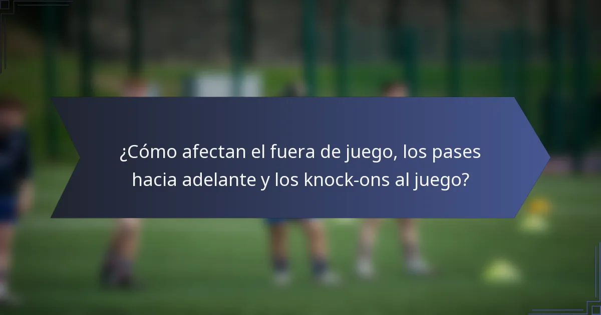 ¿Cómo afectan el fuera de juego, los pases hacia adelante y los knock-ons al juego?