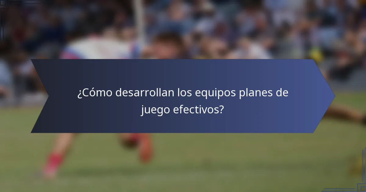 ¿Cómo desarrollan los equipos planes de juego efectivos?
