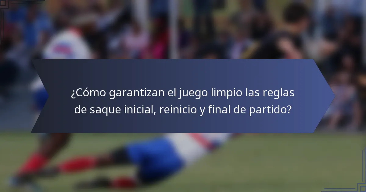 ¿Cómo garantizan el juego limpio las reglas de saque inicial, reinicio y final de partido?