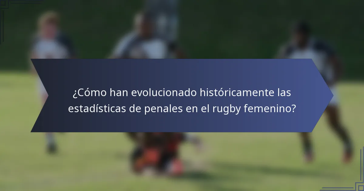 ¿Cómo han evolucionado históricamente las estadísticas de penales en el rugby femenino?