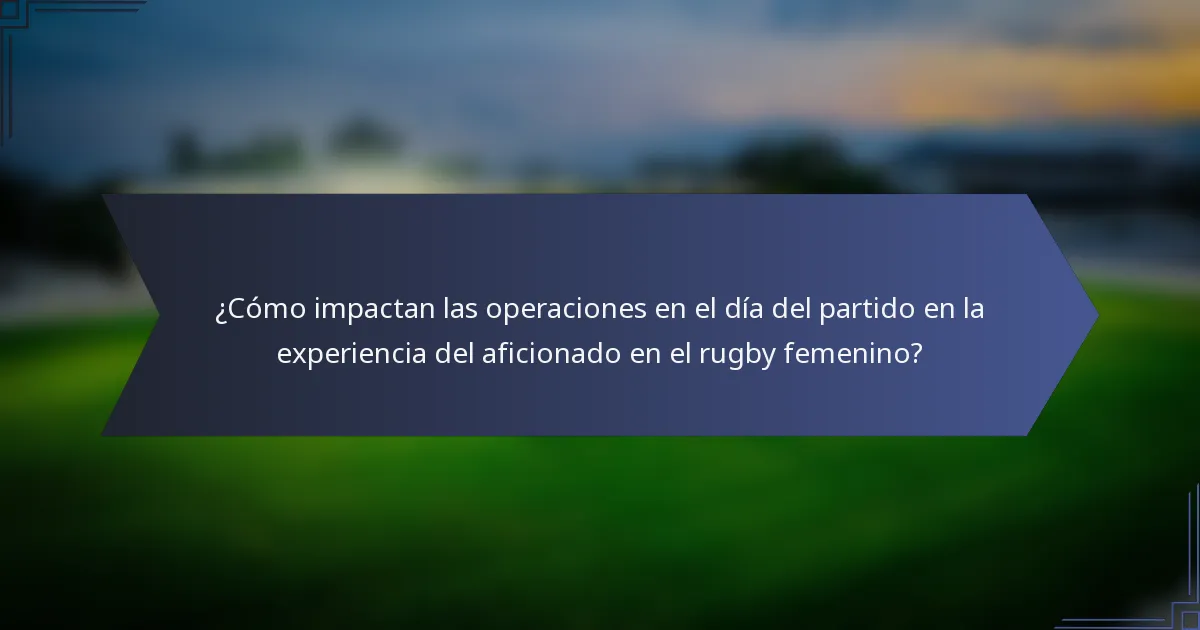 ¿Cómo impactan las operaciones en el día del partido en la experiencia del aficionado en el rugby femenino?