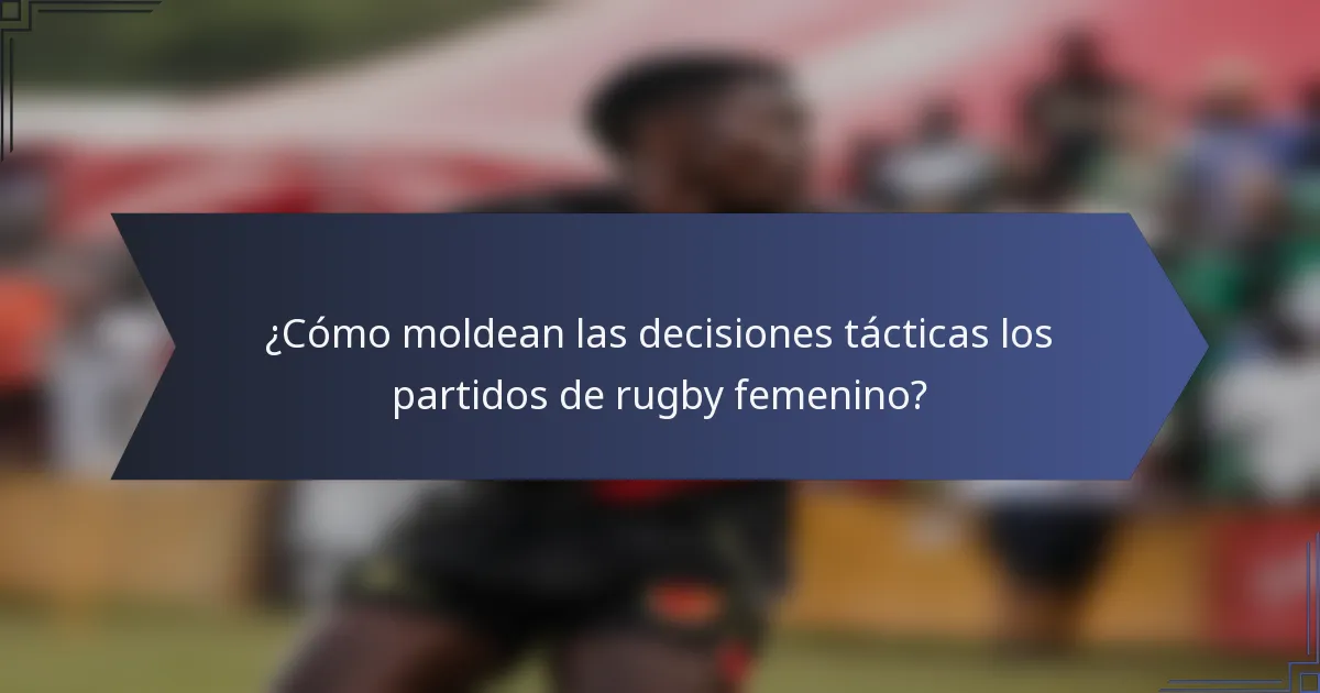 ¿Cómo moldean las decisiones tácticas los partidos de rugby femenino?