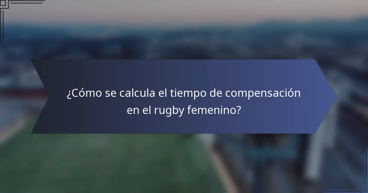 ¿Cómo se calcula el tiempo de compensación en el rugby femenino?