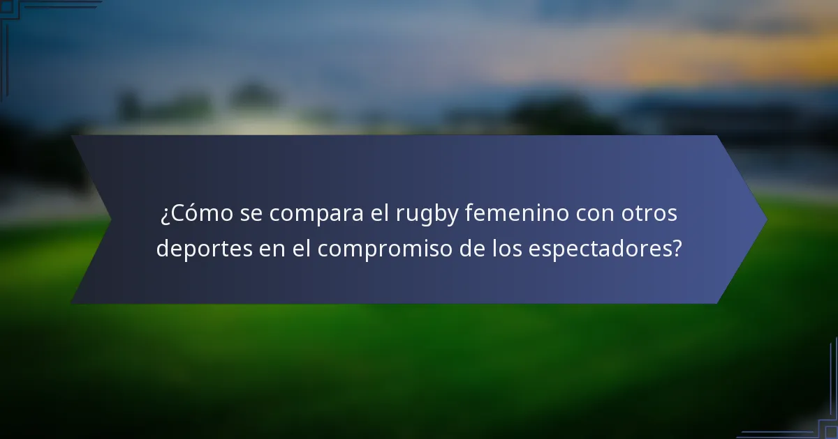 ¿Cómo se compara el rugby femenino con otros deportes en el compromiso de los espectadores?