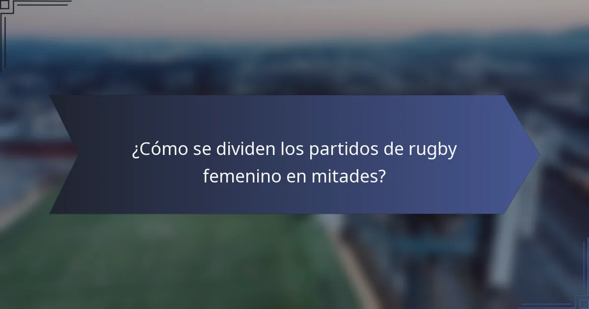 ¿Cómo se dividen los partidos de rugby femenino en mitades?