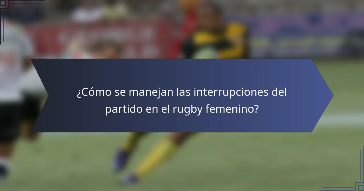 ¿Cómo se manejan las interrupciones del partido en el rugby femenino?