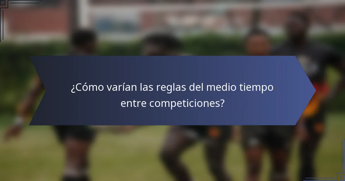 ¿Cómo varían las reglas del medio tiempo entre competiciones?
