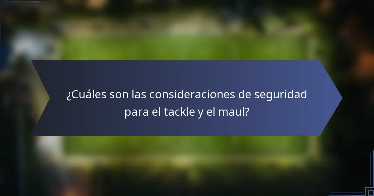 ¿Cuáles son las consideraciones de seguridad para el tackle y el maul?