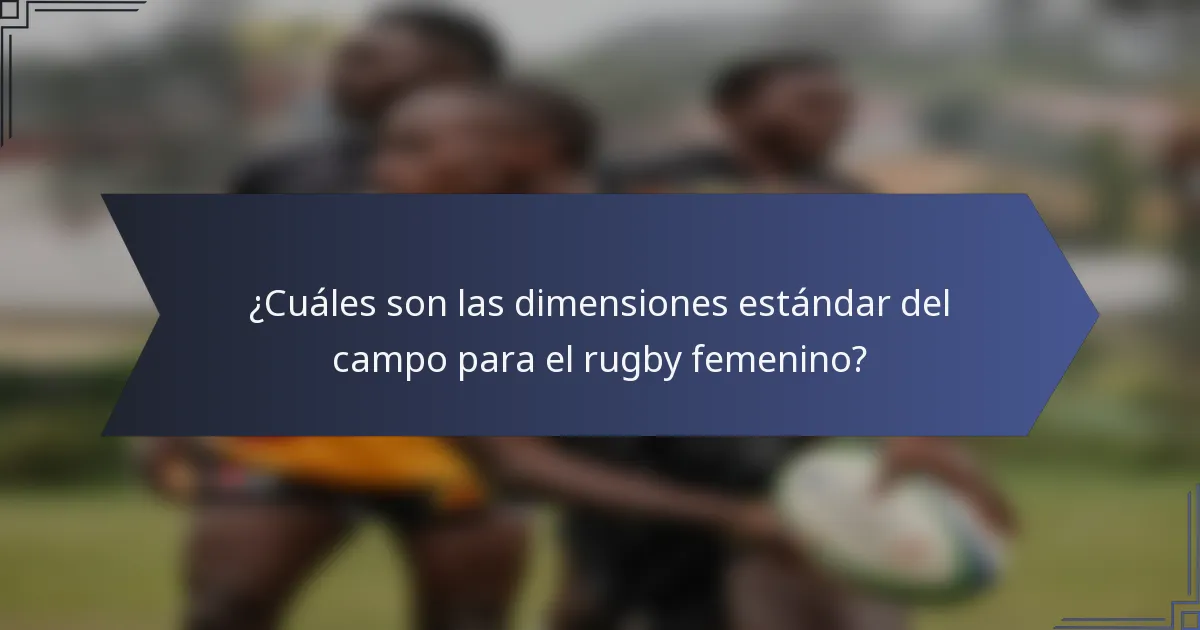 ¿Cuáles son las dimensiones estándar del campo para el rugby femenino?