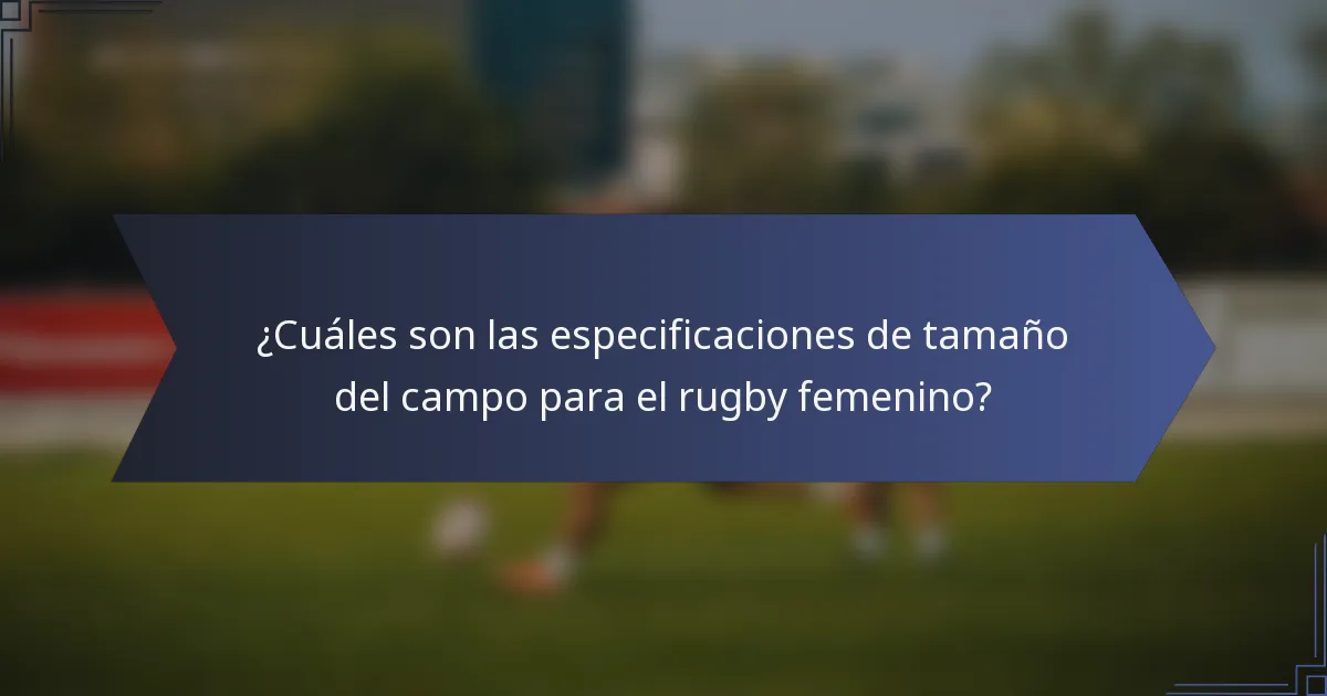 ¿Cuáles son las especificaciones de tamaño del campo para el rugby femenino?