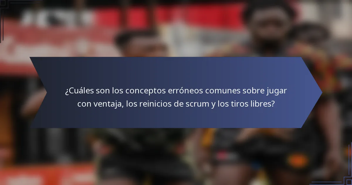 ¿Cuáles son los conceptos erróneos comunes sobre jugar con ventaja, los reinicios de scrum y los tiros libres?