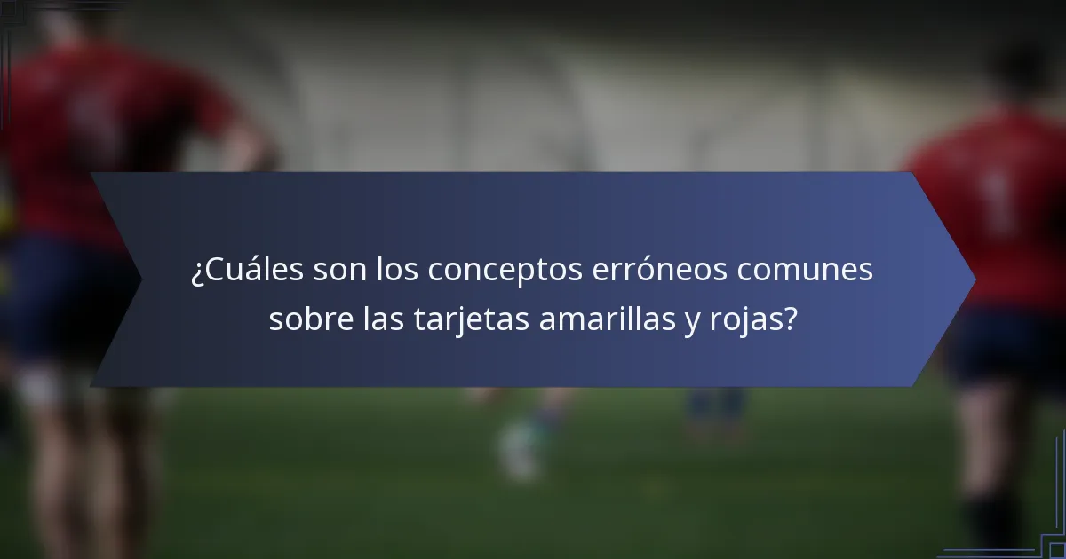 ¿Cuáles son los conceptos erróneos comunes sobre las tarjetas amarillas y rojas?