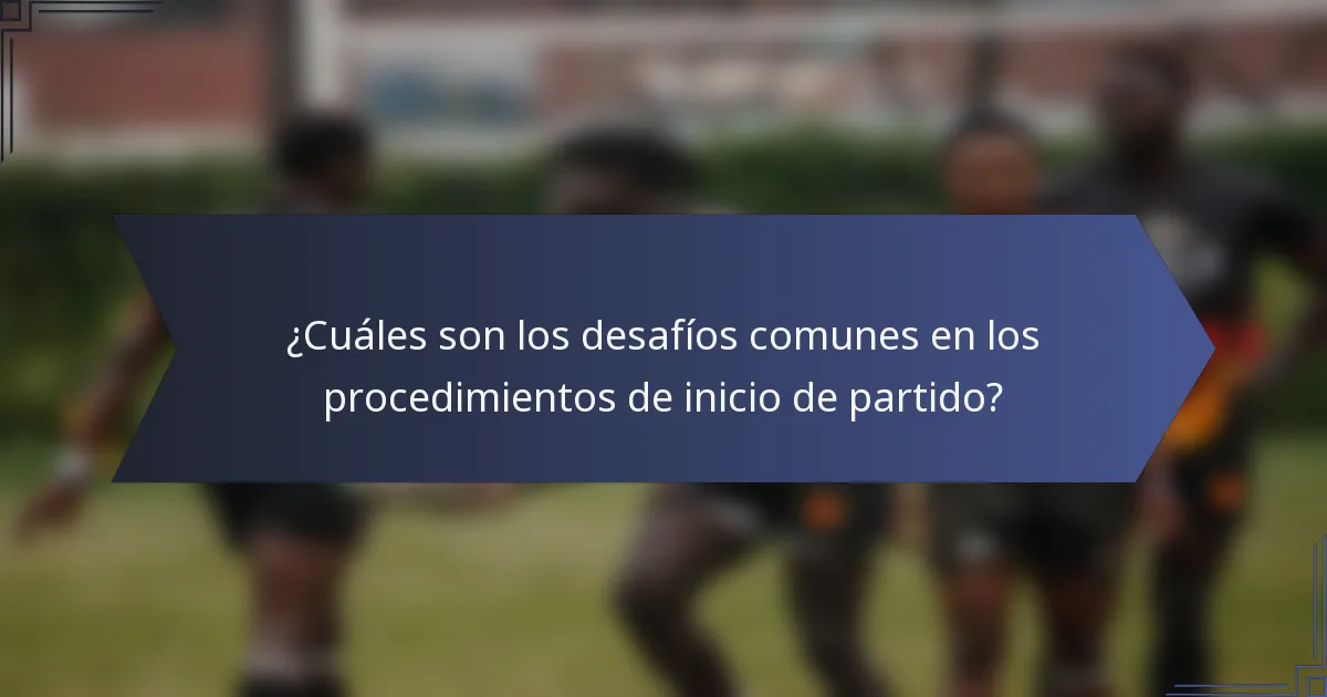 ¿Cuáles son los desafíos comunes en los procedimientos de inicio de partido?