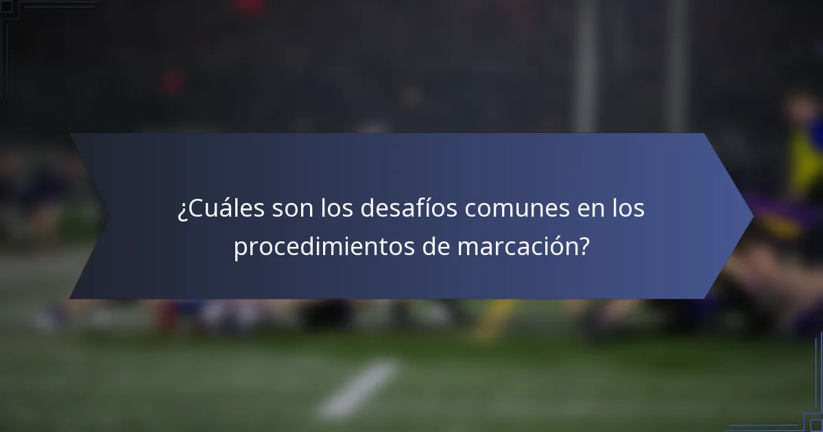 ¿Cuáles son los desafíos comunes en los procedimientos de marcación?