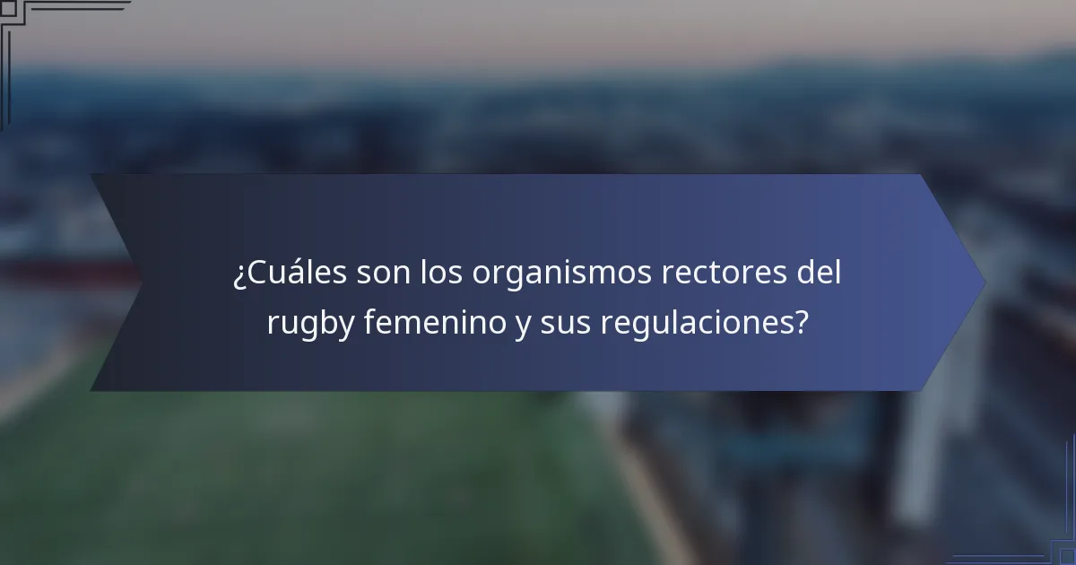 ¿Cuáles son los organismos rectores del rugby femenino y sus regulaciones?