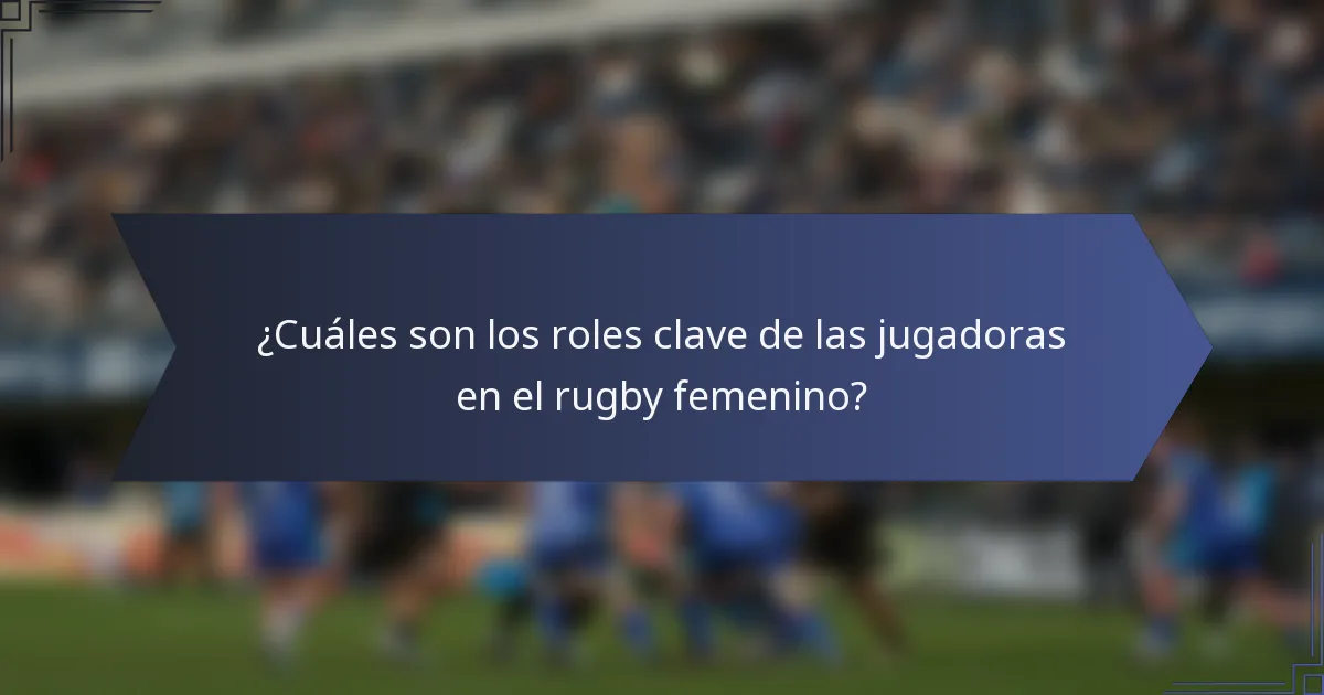 ¿Cuáles son los roles clave de las jugadoras en el rugby femenino?