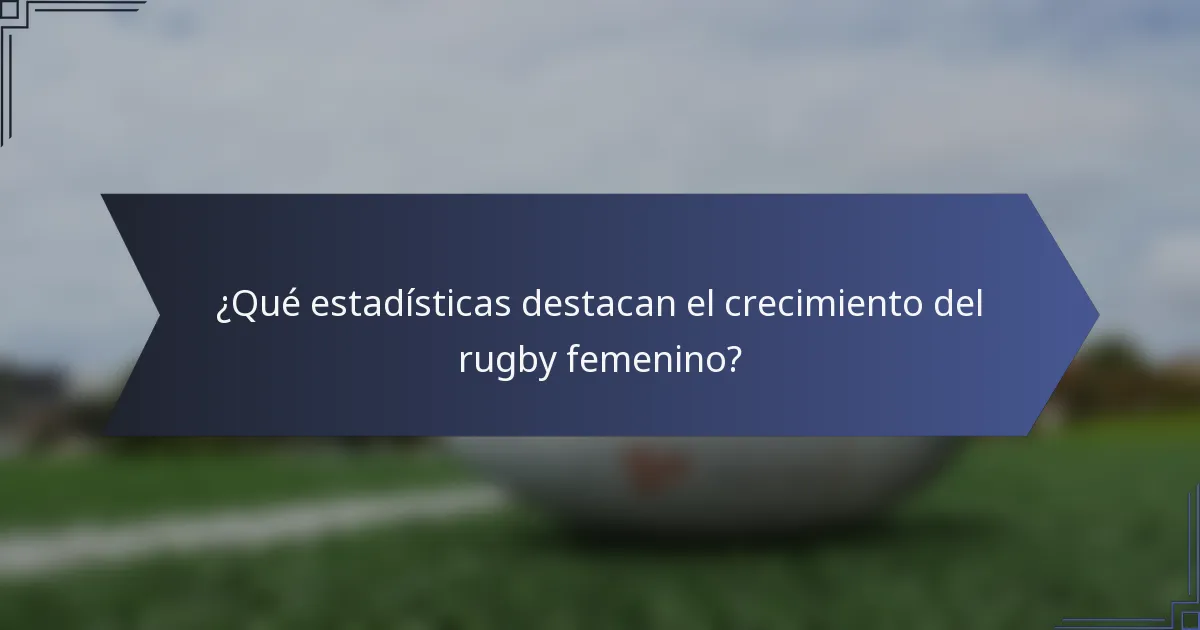 ¿Qué estadísticas destacan el crecimiento del rugby femenino?