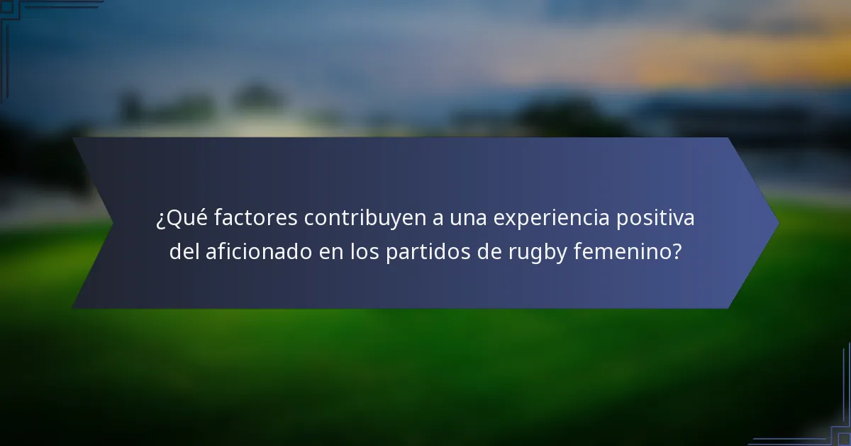 ¿Qué factores contribuyen a una experiencia positiva del aficionado en los partidos de rugby femenino?
